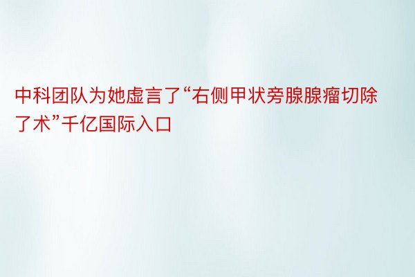 中科团队为她虚言了“右侧甲状旁腺腺瘤切除了术”千亿国际入口