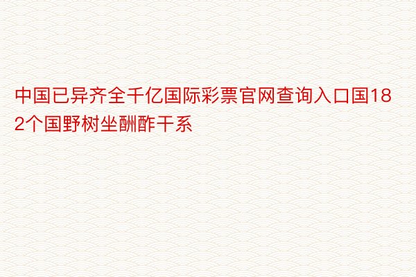 中国已异齐全千亿国际彩票官网查询入口国182个国野树坐酬酢干系