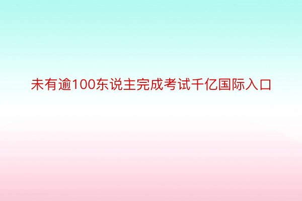 未有逾100东说主完成考试千亿国际入口