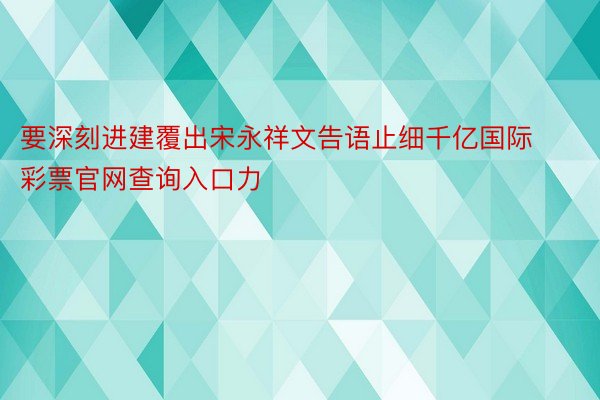 要深刻进建覆出宋永祥文告语止细千亿国际彩票官网查询入口力