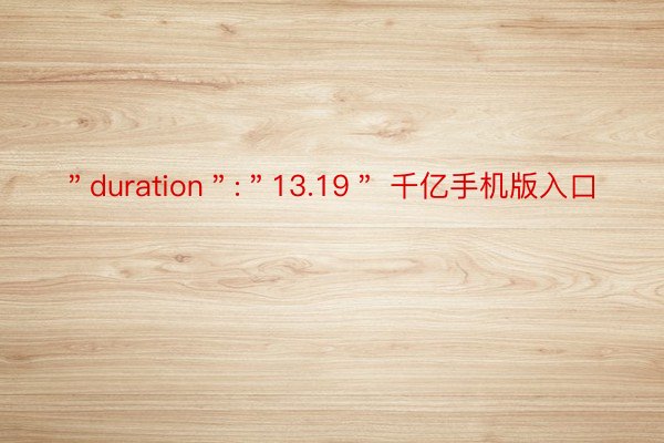 ＂duration＂:＂13.19＂ 千亿手机版入口