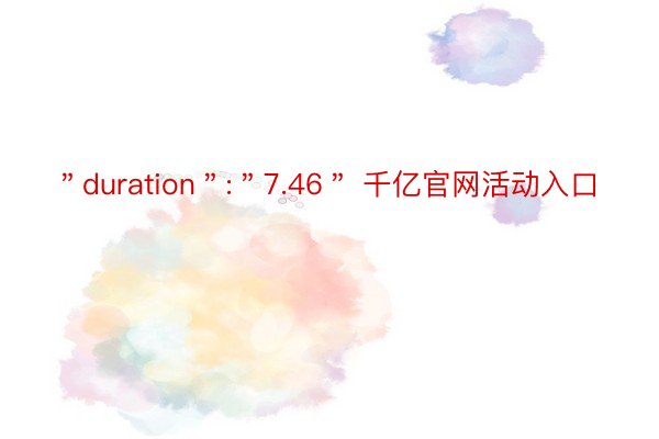 ＂duration＂:＂7.46＂ 千亿官网活动入口