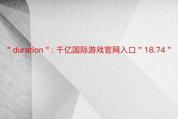 ＂duration＂: 千亿国际游戏官网入口＂18.74＂