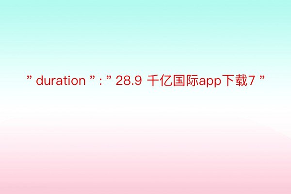 ＂duration＂:＂28.9 千亿国际app下载7＂