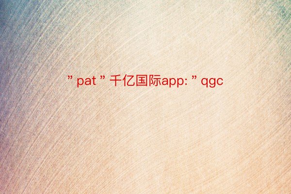 ＂pat＂千亿国际app:＂qgc