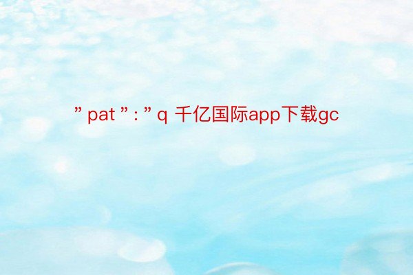 ＂pat＂:＂q 千亿国际app下载gc