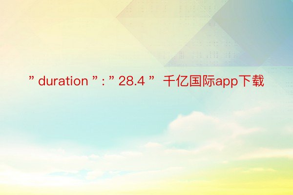 ＂duration＂:＂28.4＂ 千亿国际app下载