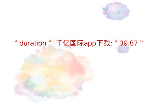 ＂duration＂ 千亿国际app下载:＂39.87＂