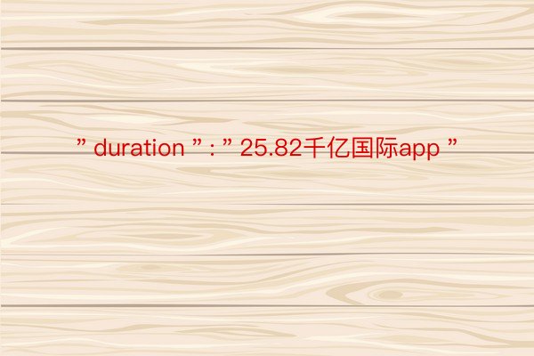 ＂duration＂:＂25.82千亿国际app＂