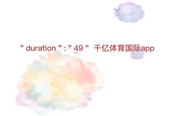 ＂duration＂:＂49＂ 千亿体育国际app