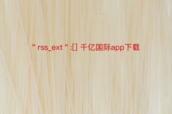 ＂rss_ext＂:[] 千亿国际app下载