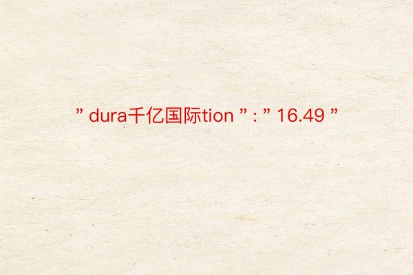 ＂dura千亿国际tion＂:＂16.49＂