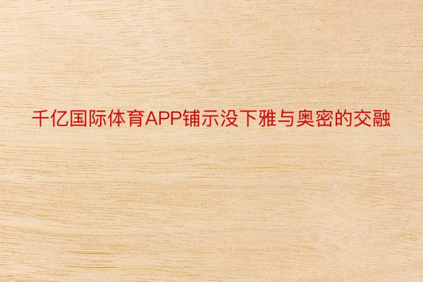 千亿国际体育APP铺示没下雅与奥密的交融