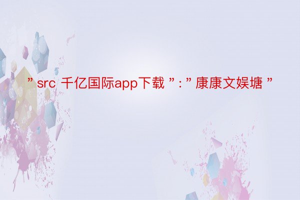 ＂src 千亿国际app下载＂:＂康康文娱塘＂