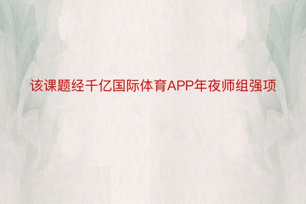 该课题经千亿国际体育APP年夜师组强项