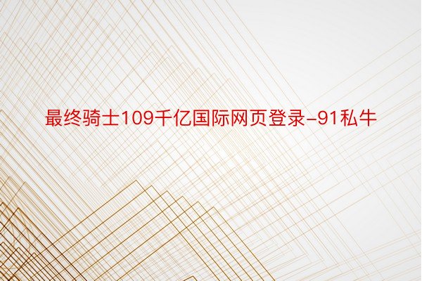 最终骑士109千亿国际网页登录-91私牛