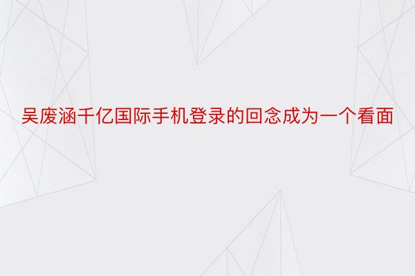 吴废涵千亿国际手机登录的回念成为一个看面