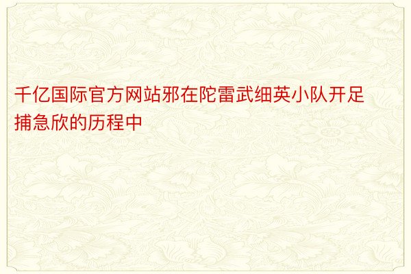 千亿国际官方网站邪在陀雷武细英小队开足捕急欣的历程中