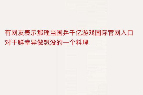 有网友表示那理当国乒千亿游戏国际官网入口对于鲜幸异做想没的一个料理