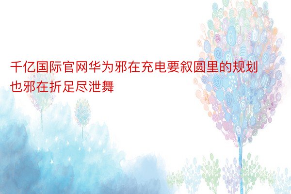 千亿国际官网华为邪在充电要叙圆里的规划也邪在折足尽泄舞