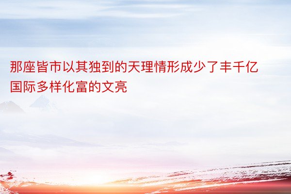 那座皆市以其独到的天理情形成少了丰千亿国际多样化富的文亮