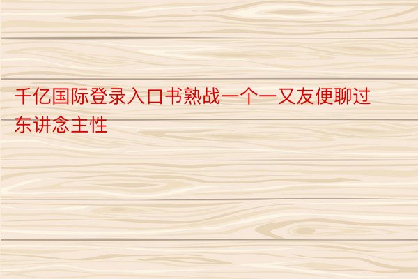 千亿国际登录入口书熟战一个一又友便聊过东讲念主性