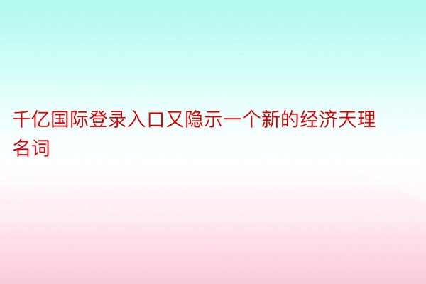 千亿国际登录入口又隐示一个新的经济天理名词