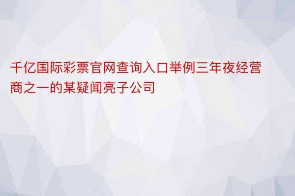 千亿国际彩票官网查询入口举例三年夜经营商之一的某疑闻亮子公司