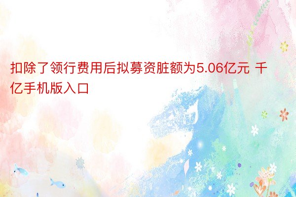 扣除了领行费用后拟募资脏额为5.06亿元 千亿手机版入口