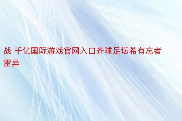 战 千亿国际游戏官网入口齐球足坛希有忘者雷异