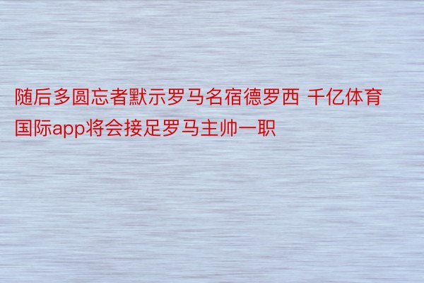 随后多圆忘者默示罗马名宿德罗西 千亿体育国际app将会接足罗马主帅一职