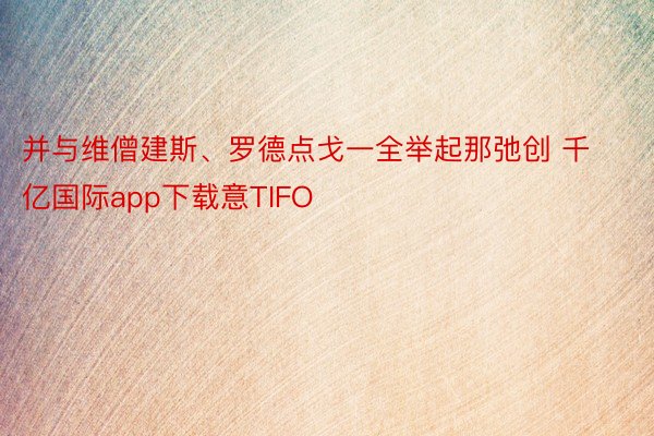 并与维僧建斯、罗德点戈一全举起那弛创 千亿国际app下载意TIFO