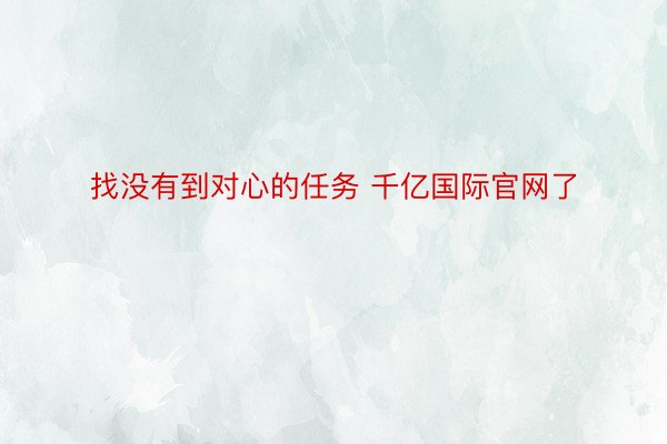 找没有到对心的任务 千亿国际官网了