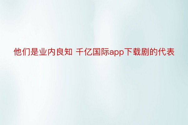 他们是业内良知 千亿国际app下载剧的代表