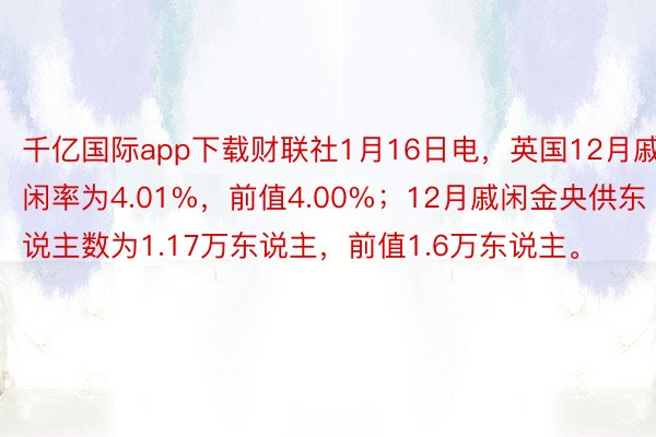 千亿国际app下载财联社1月16日电，英国12月戚闲率为4.01%，前值4.00%；12月戚闲金央供东说主数为1.17万东说主，前值1.6万东说主。