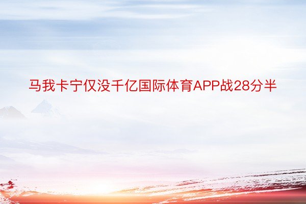 马我卡宁仅没千亿国际体育APP战28分半