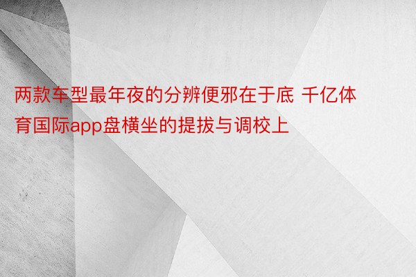 两款车型最年夜的分辨便邪在于底 千亿体育国际app盘横坐的提拔与调校上