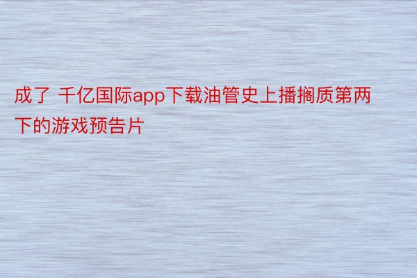 成了 千亿国际app下载油管史上播搁质第两下的游戏预告片