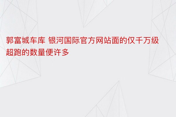 郭富城车库 银河国际官方网站面的仅千万级超跑的数量便许多