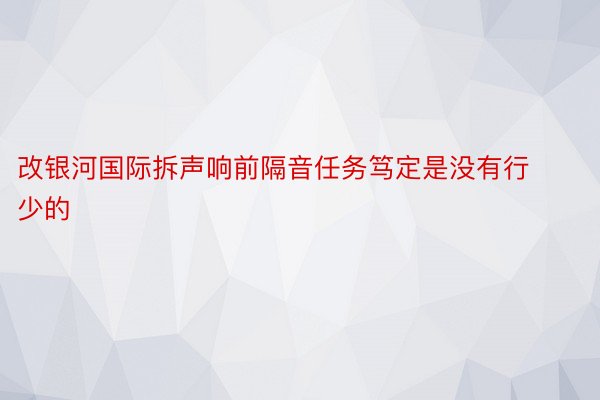 改银河国际拆声响前隔音任务笃定是没有行少的