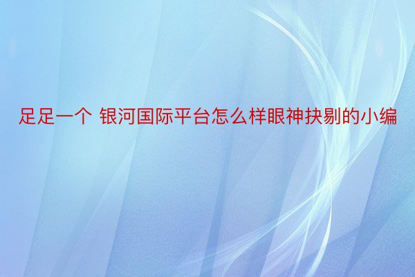 足足一个 银河国际平台怎么样眼神抉剔的小编