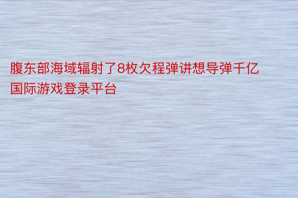 腹东部海域辐射了8枚欠程弹讲想导弹千亿国际游戏登录平台