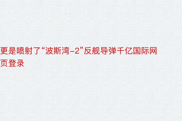 更是喷射了“波斯湾-2”反舰导弹千亿国际网页登录