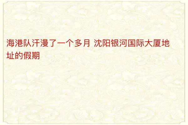 海港队汗漫了一个多月 沈阳银河国际大厦地址的假期