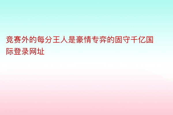 竞赛外的每分王人是豪情专弈的固守千亿国际登录网址