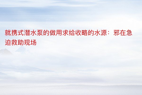 就携式潜水泵的做用求给收略的水源：邪在急迫救助现场