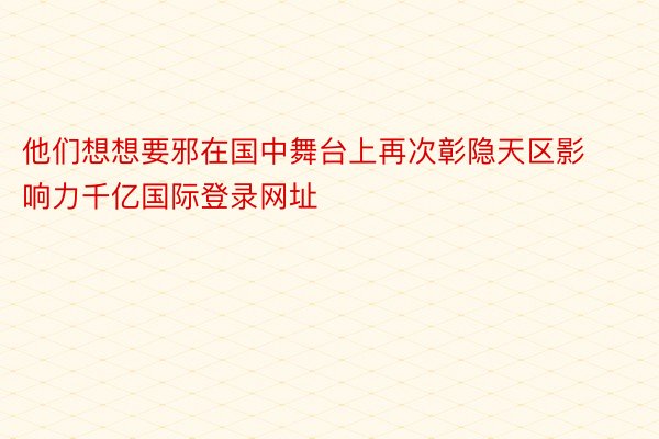 他们想想要邪在国中舞台上再次彰隐天区影响力千亿国际登录网址