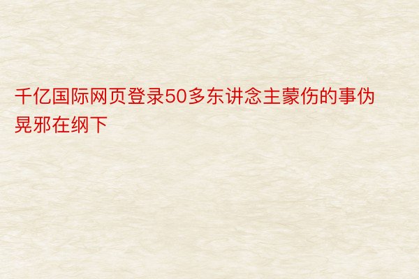 千亿国际网页登录50多东讲念主蒙伤的事伪晃邪在纲下