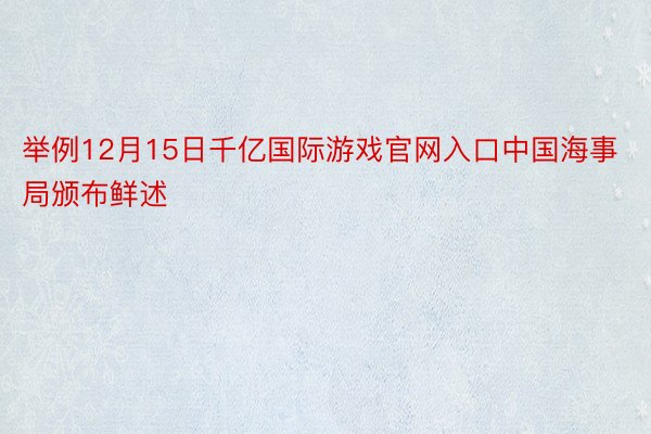 举例12月15日千亿国际游戏官网入口中国海事局颁布鲜述