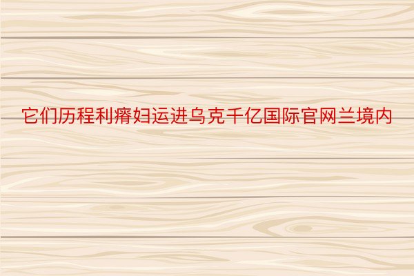 它们历程利瘠妇运进乌克千亿国际官网兰境内